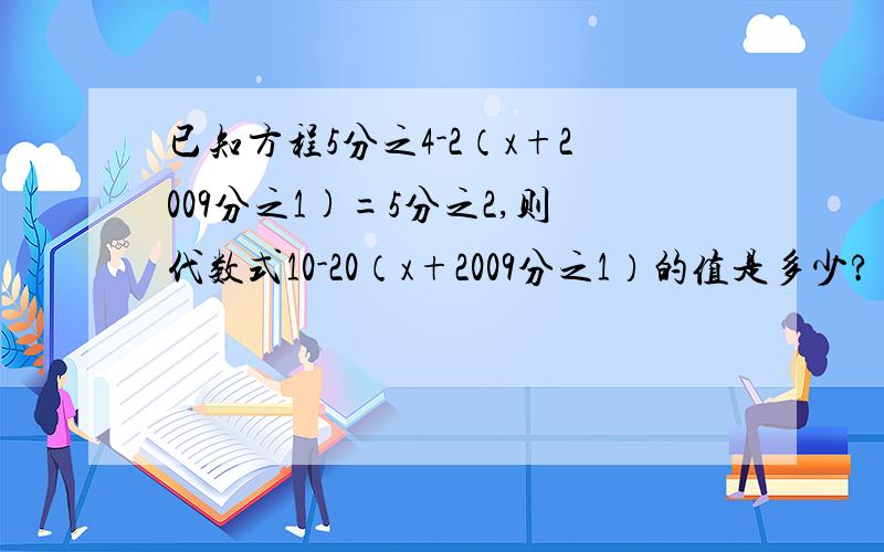 已知方程5分之4-2（x+2009分之1)=5分之2,则代数式10-20（x+2009分之1）的值是多少?