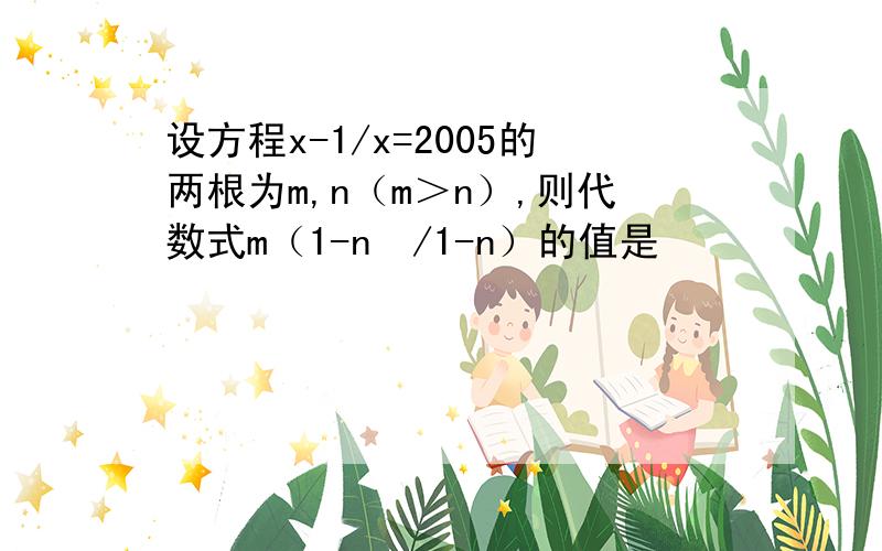 设方程x-1/x=2005的两根为m,n（m＞n）,则代数式m（1-n³/1-n）的值是