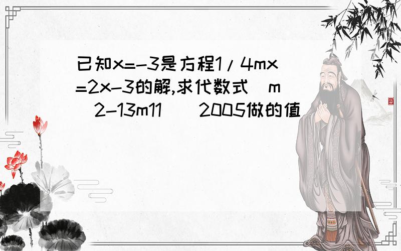 已知x=-3是方程1/4mx=2x-3的解,求代数式(m^2-13m11)^2005做的值