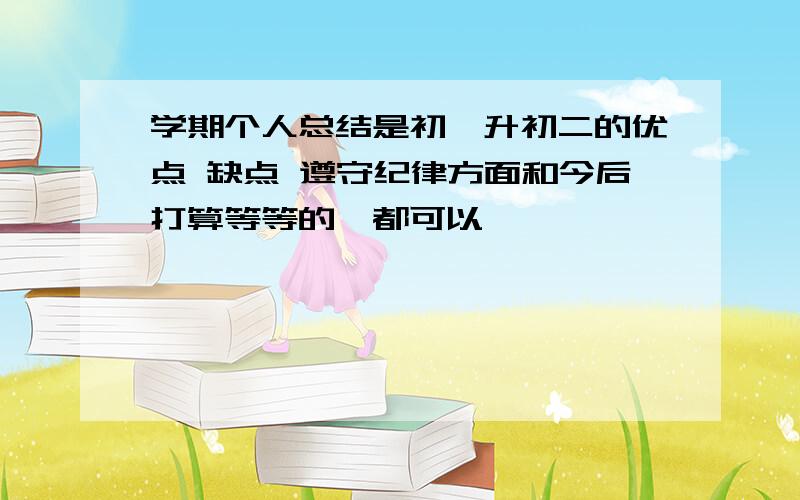 学期个人总结是初一升初二的优点 缺点 遵守纪律方面和今后打算等等的,都可以