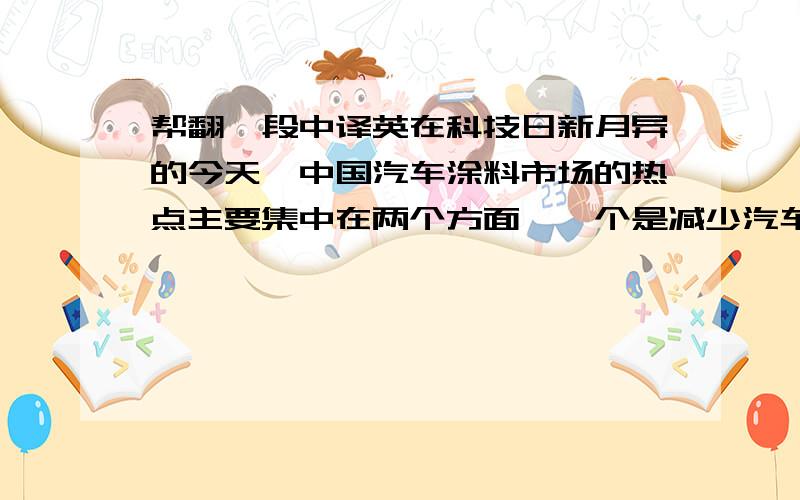 帮翻一段中译英在科技日新月异的今天,中国汽车涂料市场的热点主要集中在两个方面,一个是减少汽车制造成本；另一个是环保要求.尽管目前涂料供应商遭遇汽车企业要求价格继续下跌的压