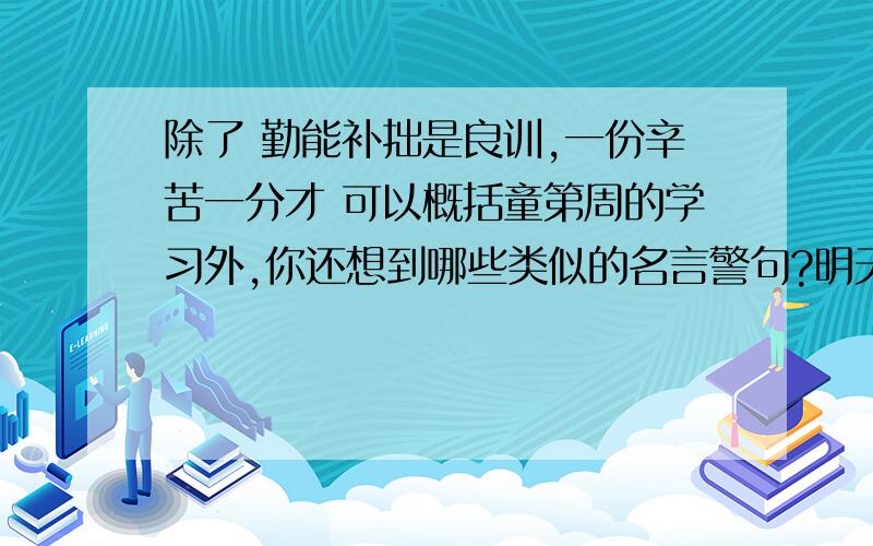 除了 勤能补拙是良训,一份辛苦一分才 可以概括童第周的学习外,你还想到哪些类似的名言警句?明天就交 谁会谁答呀!