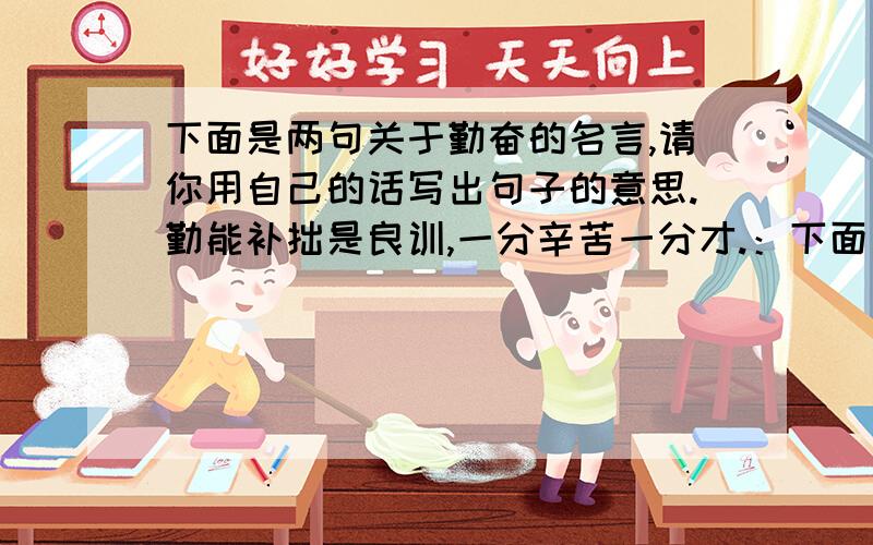 下面是两句关于勤奋的名言,请你用自己的话写出句子的意思.勤能补拙是良训,一分辛苦一分才.：下面是两句关于勤奋的名言,请你用自己的话写出句子的意思.勤能补拙是良训,一分辛苦一分才