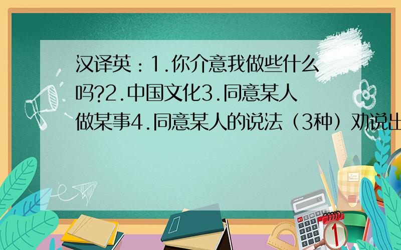 汉译英：1.你介意我做些什么吗?2.中国文化3.同意某人做某事4.同意某人的说法（3种）劝说出来附加30分