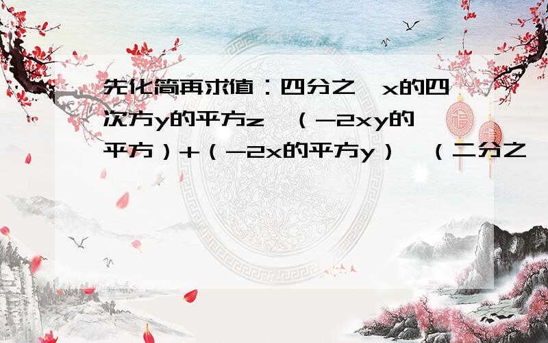 先化简再求值：四分之一x的四次方y的平方z*（-2xy的平方）+（-2x的平方y）*（二分之一xy）*3x的平方y的平方z,其中x=-1,y=1,z=2