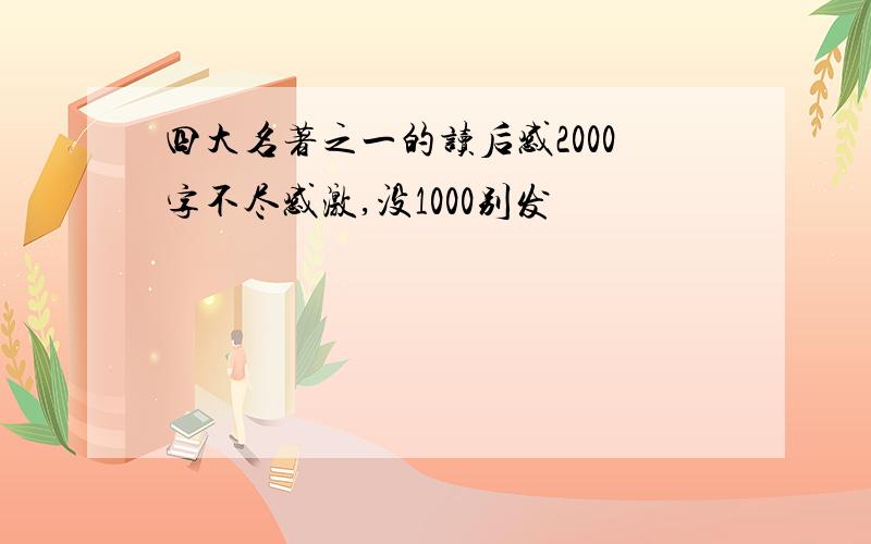 四大名著之一的读后感2000字不尽感激,没1000别发