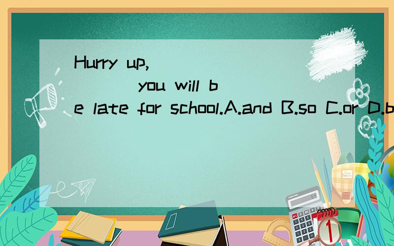 Hurry up,________ you will be late for school.A.and B.so C.or D.but