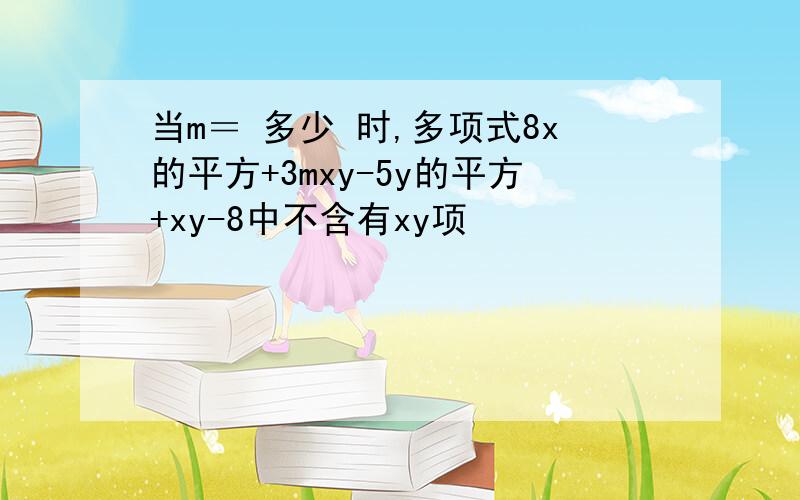 当m＝ 多少 时,多项式8x的平方+3mxy-5y的平方+xy-8中不含有xy项