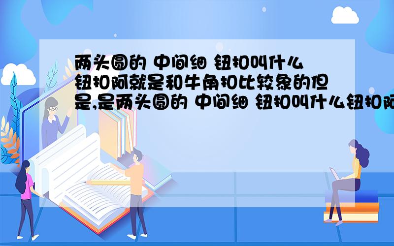 两头圆的 中间细 钮扣叫什么钮扣阿就是和牛角扣比较象的但是,是两头圆的 中间细 钮扣叫什么钮扣阿我要配一个啊就是图上衣服的这种扣子