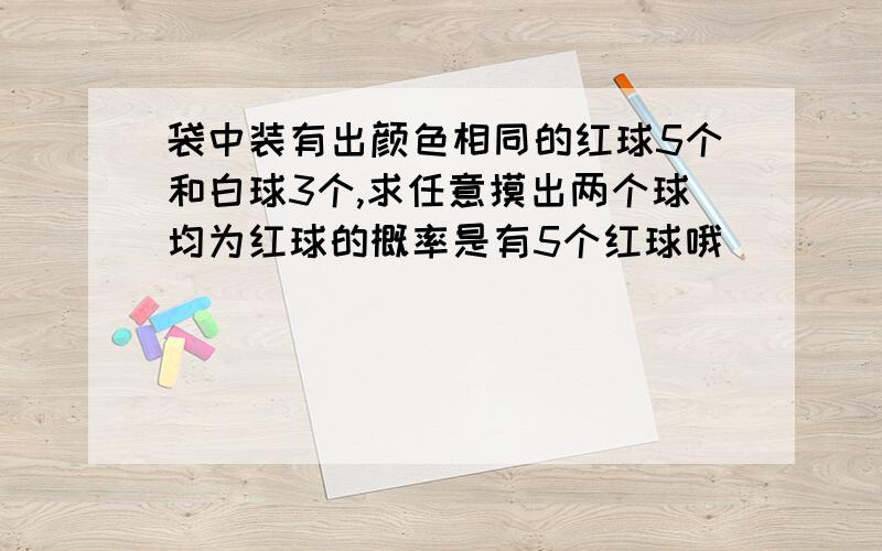 袋中装有出颜色相同的红球5个和白球3个,求任意摸出两个球均为红球的概率是有5个红球哦