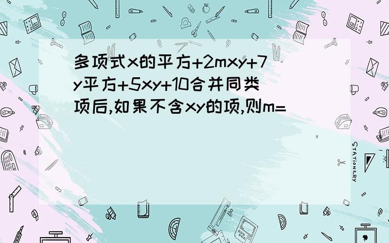 多项式x的平方+2mxy+7y平方+5xy+10合并同类项后,如果不含xy的项,则m=( )