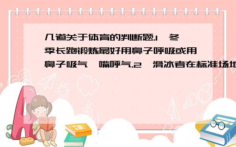 几道关于体育的判断题.1、冬季长跑锻炼最好用鼻子呼吸或用鼻子吸气、嘴呼气.2、滑冰者在标准场地练习时应逆时针方向滑行,初学者最好在里圈练习.3、柔韧素质是人体运动能力的基础.4、