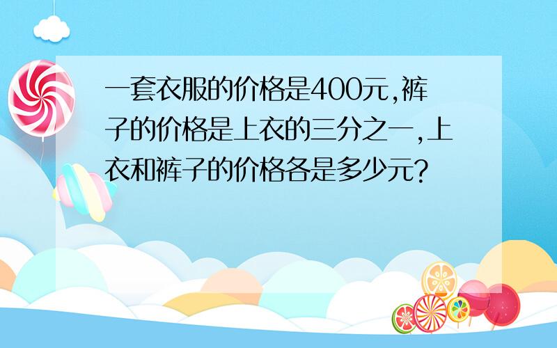 一套衣服的价格是400元,裤子的价格是上衣的三分之一,上衣和裤子的价格各是多少元?