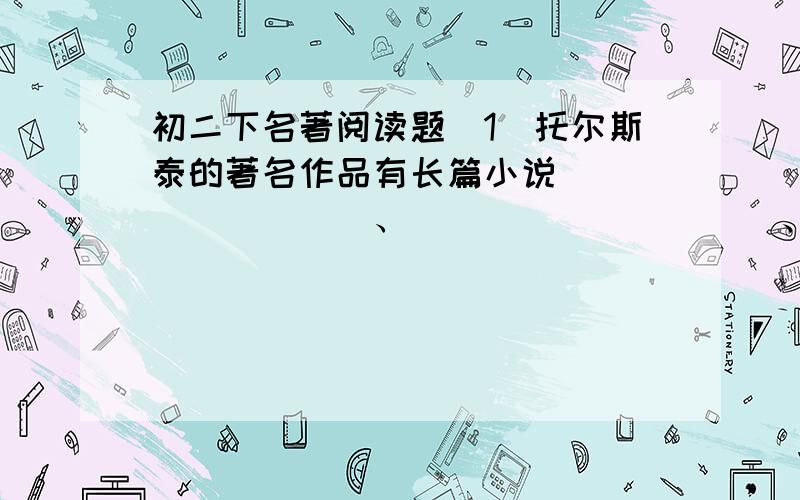 初二下名著阅读题（1）托尔斯泰的著名作品有长篇小说_________、__________、__________.（2）阅读下面文字,海上布满了残缺的尸体.就是一次强人的爆炸也不能有如此的爆炸力,把这群巨物如此地