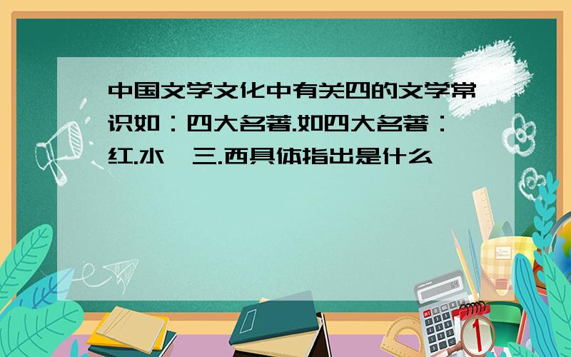 中国文学文化中有关四的文学常识如：四大名著.如四大名著：红.水,三.西具体指出是什么