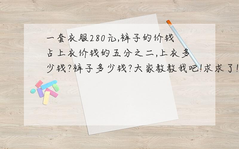 一套衣服280元,裤子的价钱占上衣价钱的五分之二,上衣多少钱?裤子多少钱?大家教教我吧!求求了!