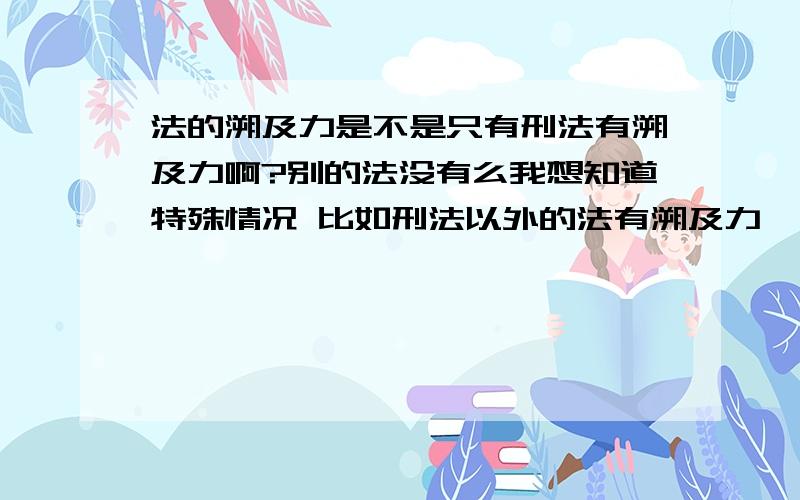 法的溯及力是不是只有刑法有溯及力啊?别的法没有么我想知道特殊情况 比如刑法以外的法有溯及力