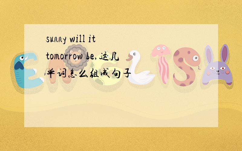 sunny will it tomorrow be,这几单词怎么组成句子