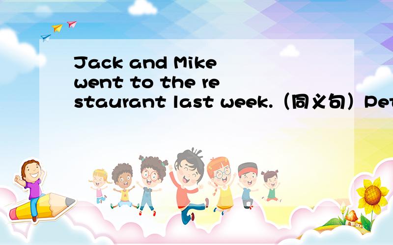 Jack and Mike went to the restaurant last week.（同义句）Peter___ ___ ___ ___ __ __last week