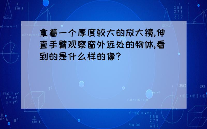 拿着一个厚度较大的放大镜,伸直手臂观察窗外远处的物体,看到的是什么样的像?