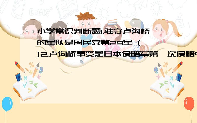 小学常识判断题1.驻守卢沟桥的军队是国民党第29军 ( )2.卢沟桥事变是日本侵略军第一次侵略中国的领土 ( )3.在南京大屠杀中举行杀人比赛的是松井石根与谷寿夫 ( )填空:百团大战的总指挥是_