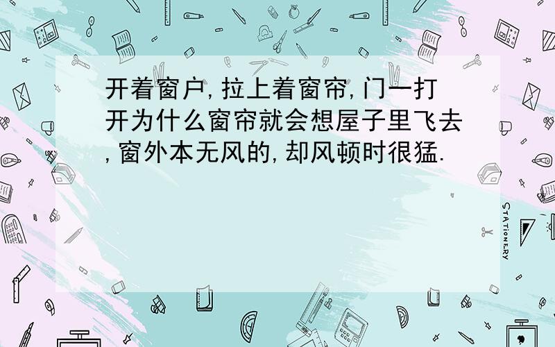 开着窗户,拉上着窗帘,门一打开为什么窗帘就会想屋子里飞去,窗外本无风的,却风顿时很猛.