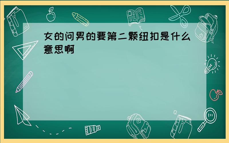 女的问男的要第二颗纽扣是什么意思啊