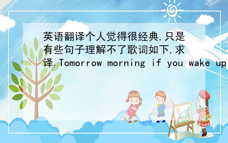 英语翻译个人觉得很经典,只是有些句子理解不了歌词如下,求译.Tomorrow morning if you wake up and the sun does not appearI will be hereIf in the dark,we lose sight of loveHold my hand,and have no fear'Cause I will be hereI will