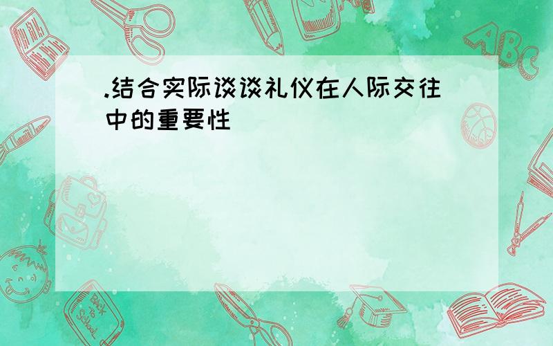 .结合实际谈谈礼仪在人际交往中的重要性