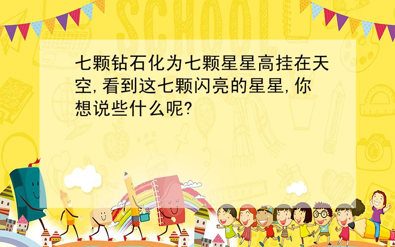 七颗钻石化为七颗星星高挂在天空,看到这七颗闪亮的星星,你想说些什么呢?