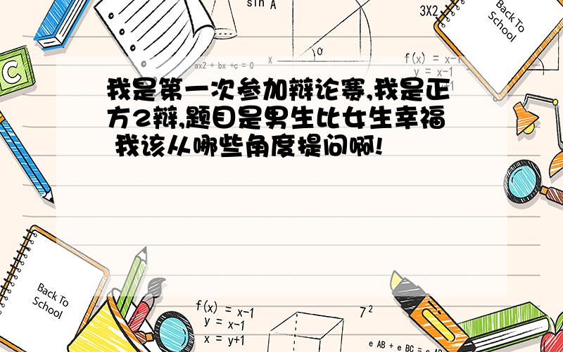 我是第一次参加辩论赛,我是正方2辩,题目是男生比女生幸福 我该从哪些角度提问啊!