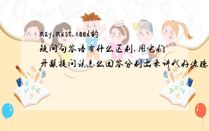 may,must,need的疑问句答语有什么区别,用它们开头提问该怎么回答分别出来讲我好像听说may.?的答语有个can或者can't的吧,讲肯定、清楚一点 怎么没人来回答我呢