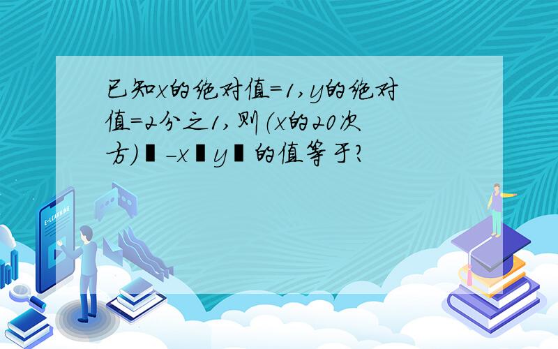 已知x的绝对值=1,y的绝对值=2分之1,则（x的20次方）³-x³y²的值等于?