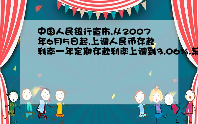 中国人民银行宣布,从2007年6月5日起,上调人民币存款利率一年定期存款利率上调到3.06%.某人于2007年6月5日中国人民银行宣布,从2007年6月5日起,上调人民币存款利率,一年定期存款利率上调到3.06%