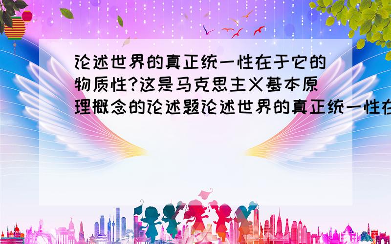 论述世界的真正统一性在于它的物质性?这是马克思主义基本原理概念的论述题论述世界的真正统一性在于它的物质性？