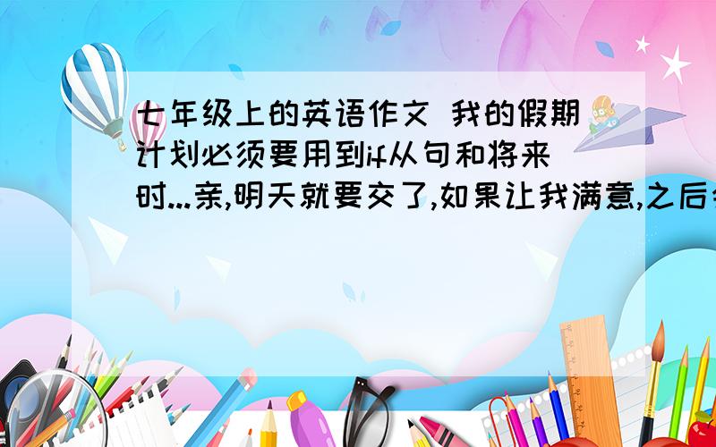 七年级上的英语作文 我的假期计划必须要用到if从句和将来时...亲,明天就要交了,如果让我满意,之后会有高额回报的说!