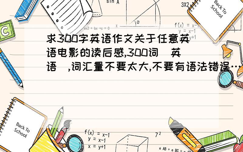 求300字英语作文关于任意英语电影的读后感,300词(英语),词汇量不要太大,不要有语法错误…跪求…好的补分.我要的是英文电影，或者欧美电影，反正拒绝国产和港台剧…还有，是针对一部电