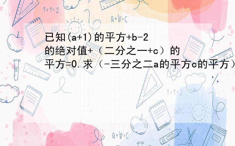 已知(a+1)的平方+b-2的绝对值+（二分之一+c）的平方=0.求（-三分之二a的平方c的平方）乘（-a平方b）的平方