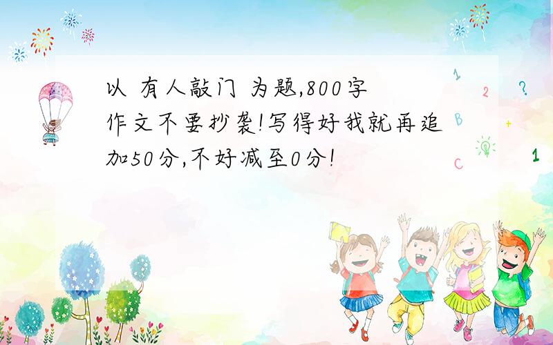 以 有人敲门 为题,800字作文不要抄袭!写得好我就再追加50分,不好减至0分!