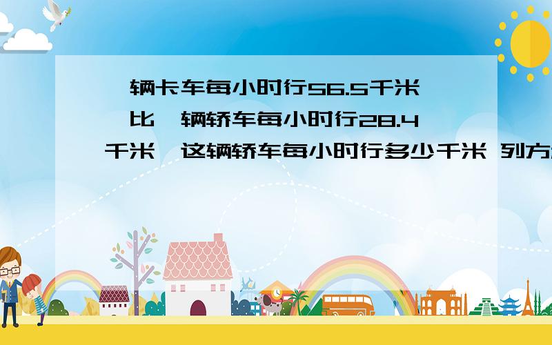 一辆卡车每小时行56.5千米,比一辆轿车每小时行28.4千米,这辆轿车每小时行多少千米 列方程