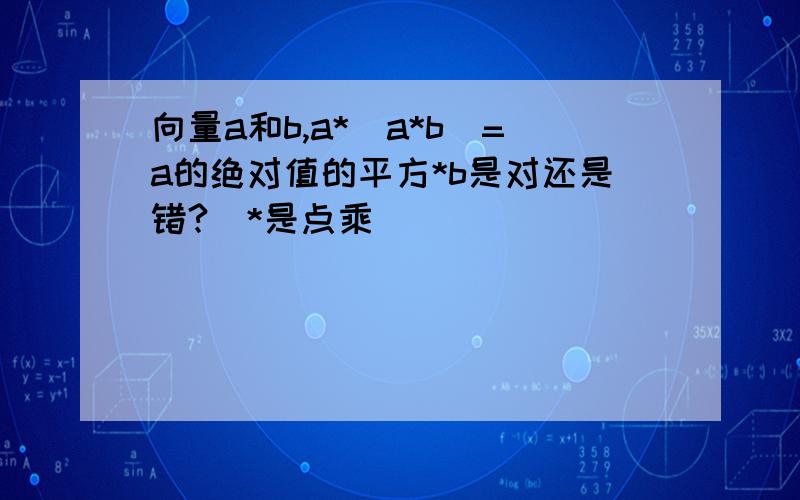 向量a和b,a*（a*b）=a的绝对值的平方*b是对还是错?（*是点乘）