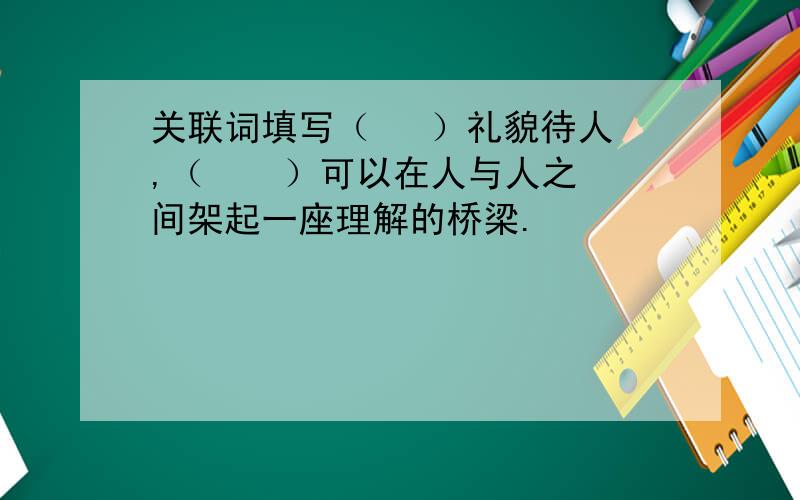 关联词填写（   ）礼貌待人,（    ）可以在人与人之间架起一座理解的桥梁.