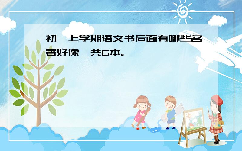 初一上学期语文书后面有哪些名著好像一共6本。