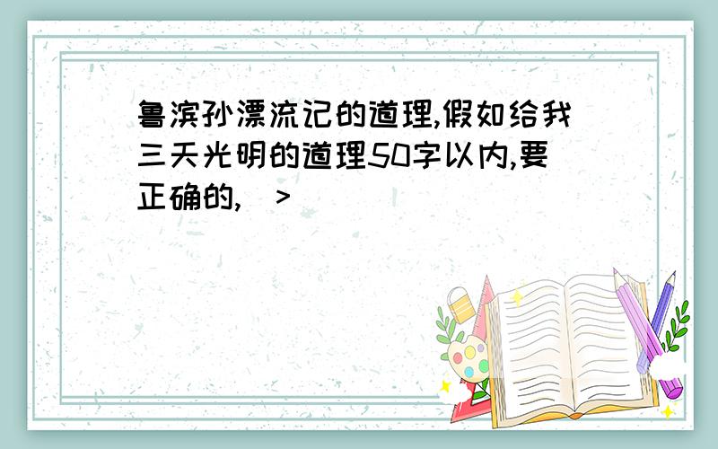 鲁滨孙漂流记的道理,假如给我三天光明的道理50字以内,要正确的,(>_