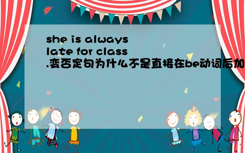 she is always late for class.变否定句为什么不是直接在be动词后加not而是把always改成never呢?不解Ing.