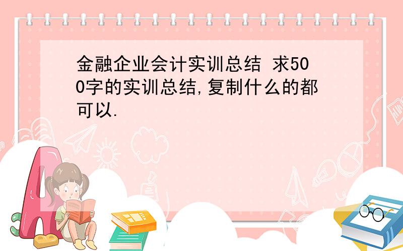 金融企业会计实训总结 求500字的实训总结,复制什么的都可以.