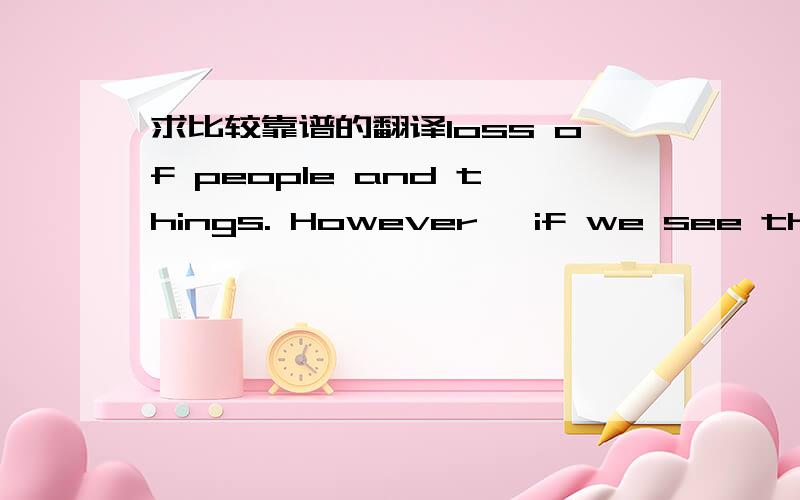 求比较靠谱的翻译loss of people and things. However, if we see the thing we  have lost as a gift that we were given for a time, maybe the sad memories will change into thankful ones.