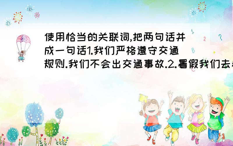 使用恰当的关联词,把两句话并成一句话1.我们严格遵守交通规则.我们不会出交通事故.2.暑假我们去参观博物馆.暑假我们去游览植物园.