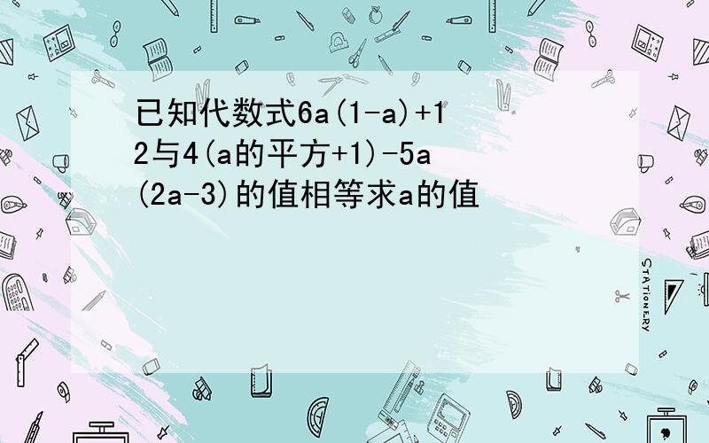 已知代数式6a(1-a)+12与4(a的平方+1)-5a(2a-3)的值相等求a的值