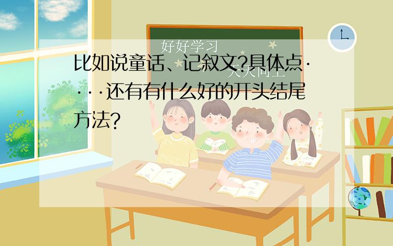 比如说童话、记叙文?具体点····还有有什么好的开头结尾方法?